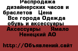 Распродажа дизайнерских часов и браслетов › Цена ­ 2 990 - Все города Одежда, обувь и аксессуары » Аксессуары   . Ямало-Ненецкий АО